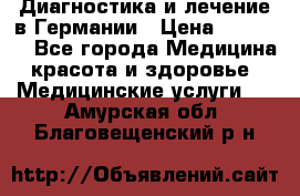 Диагностика и лечение в Германии › Цена ­ 59 000 - Все города Медицина, красота и здоровье » Медицинские услуги   . Амурская обл.,Благовещенский р-н